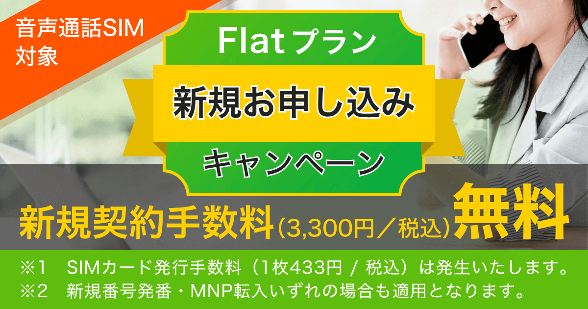 音声通話SIM対象 Flatプラン新規申し込みキャンペーン。新規契約手数料(3,300円/税込)が無料。新規番号発番・MNP転入どちらでも適用。SIMカード発行手数料(433円/税込)は別途発生。