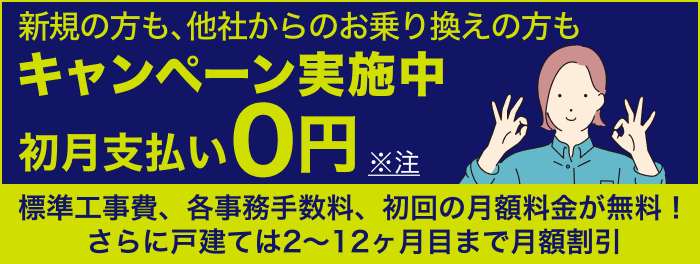 新規の方も・他社からのお乗り換えの方もキャンペーン実施中 初月支払い0円 標準工事費、各事務手数料、初回の月額料金が無料！ さらに戸建ては２〜１２ヶ月目まで月額割引